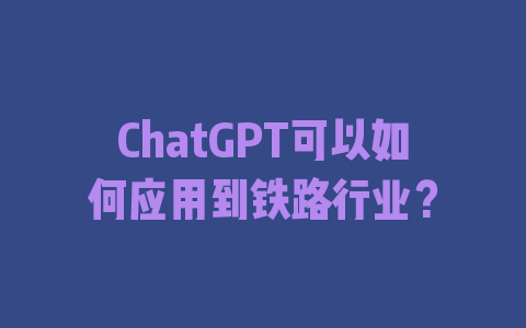 ChatGPT可以如何应用到铁路行业？