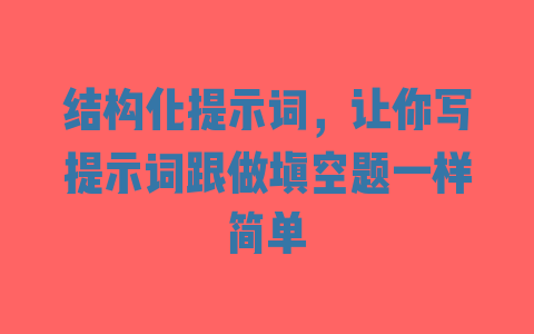 结构化提示词，让你写提示词跟做填空题一样简单