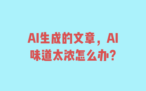 AI生成的文章，AI味道太浓怎么办？