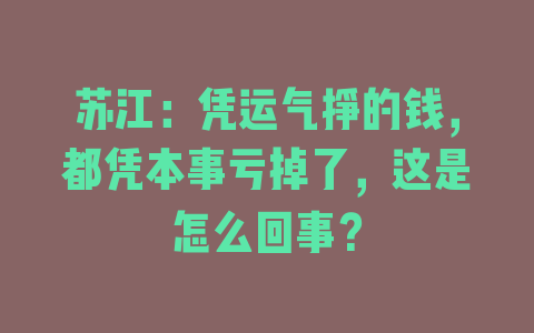 苏江：凭运气挣的钱，都凭本事亏掉了，这是怎么回事？