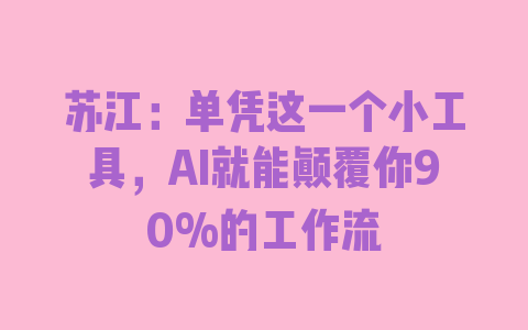 苏江：单凭这一个小工具，AI就能颠覆你90%的工作流